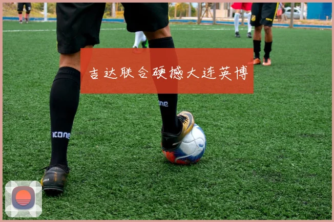 吉达联合硬撼大连英博