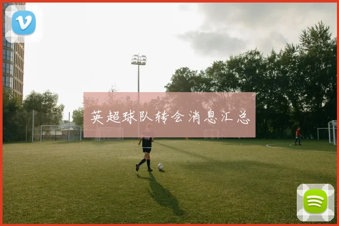 英超球队转会消息汇总
